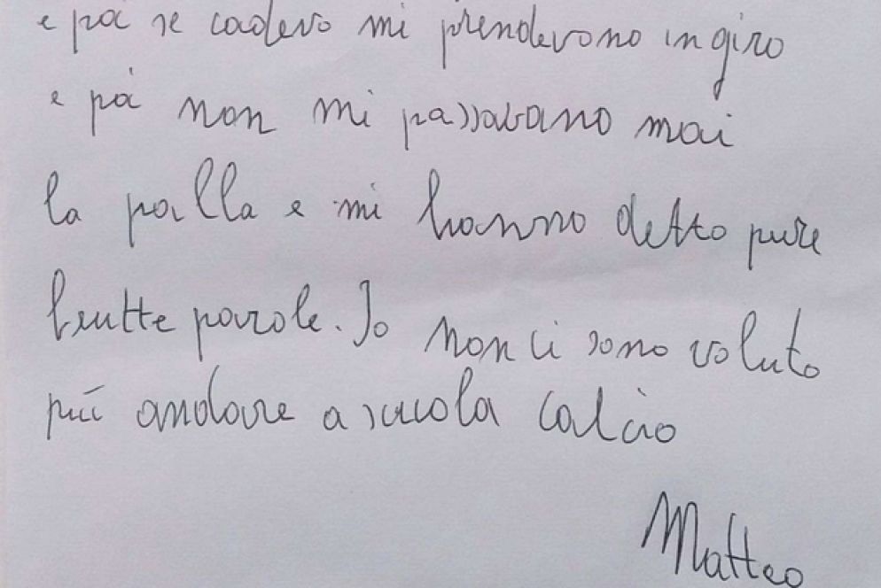 Bullizzare significa anche condizionare la vita quotidiana di qualcuno. Spegnere il suo entusiasmo per la scuola o per un'attività extrascolastica. I cosiddetti momenti di aggregazione. Matteo racconta: «Quando facevo la scuola calcio alcuni compagni mi prendevano in giro, perché non so giocare tanto bene. Se cadevo mi prendevano in giro, e poi non mi passavano mai la palla. Mi hanno detto pure brutte parole. Io non ci sono voluto più andare a scuola calcio»